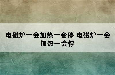 电磁炉一会加热一会停 电磁炉一会加热一会停